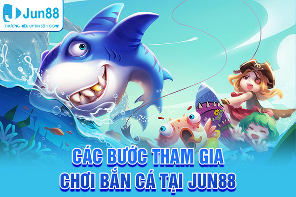 Các bước tham gia chơi bắn cá tại Jun88