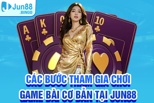 Các bước tham gia chơi game bài cơ bản tại Jun88